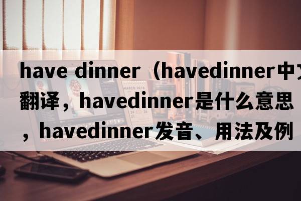 have dinner（havedinner中文翻譯，havedinner是什么意思，havedinner發(fā)音、用法及例句）