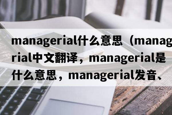 managerial什么意思（managerial中文翻譯，managerial是什么意思，managerial發(fā)音、用法及例句）