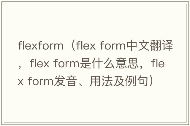 flexform（flex form中文翻譯，flex form是什么意思，flex form發(fā)音、用法及例句）