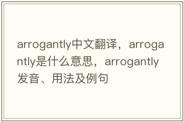 arrogantly中文翻譯，arrogantly是什么意思，arrogantly發(fā)音、用法及例句