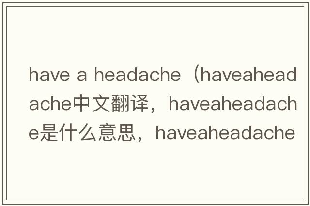 have a headache（haveaheadache中文翻譯，haveaheadache是什么意思，haveaheadache發(fā)音、用法及例句）