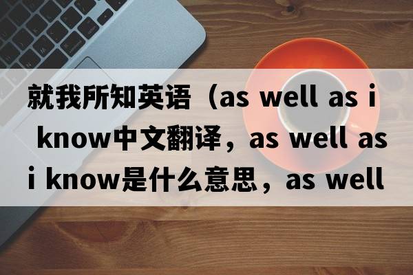 就我所知英語(yǔ)（as well as i know中文翻譯，as well as i know是什么意思，as well as i know發(fā)音、用法及例句）