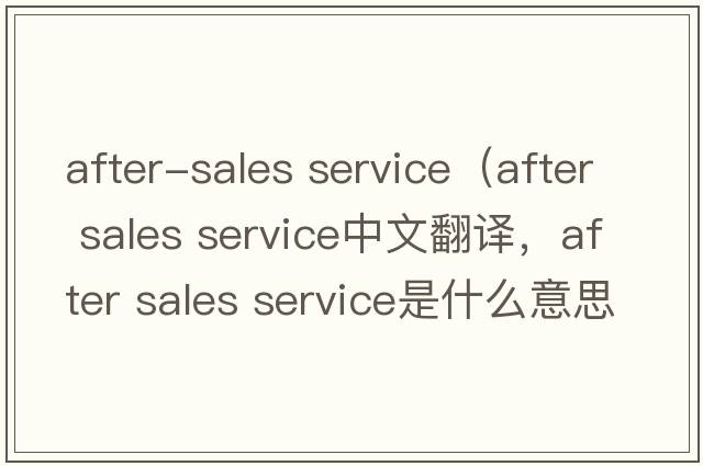 after-sales service（after sales service中文翻譯，after sales service是什么意思，after sales service發(fā)音、用法及例句）