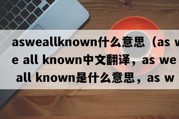 asweallknown什么意思（as we all known中文翻譯，as we all known是什么意思，as we all known發(fā)音、用法及例句）
