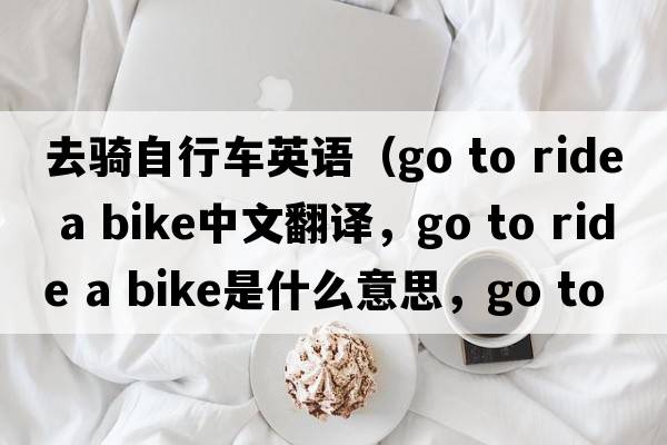 去騎自行車(chē)英語(yǔ)（go to ride a bike中文翻譯，go to ride a bike是什么意思，go to ride a bike發(fā)音、用法及例句）