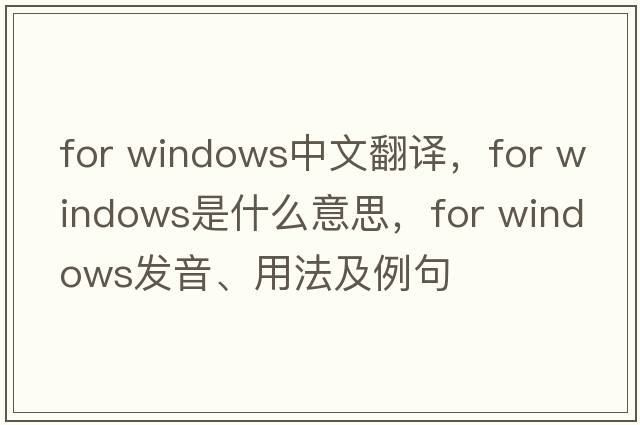 for windows中文翻譯，for windows是什么意思，for windows發(fā)音、用法及例句