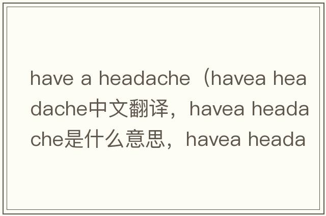 have a headache（havea headache中文翻譯，havea headache是什么意思，havea headache發(fā)音、用法及例句）