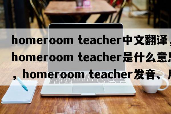 homeroom teacher中文翻譯，homeroom teacher是什么意思，homeroom teacher發(fā)音、用法及例句