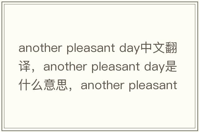 another pleasant day中文翻譯，another pleasant day是什么意思，another pleasant day發(fā)音、用法及例句