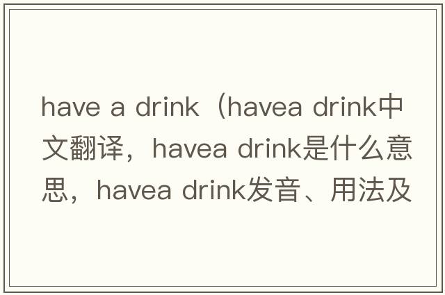 have a drink（havea drink中文翻譯，havea drink是什么意思，havea drink發(fā)音、用法及例句）