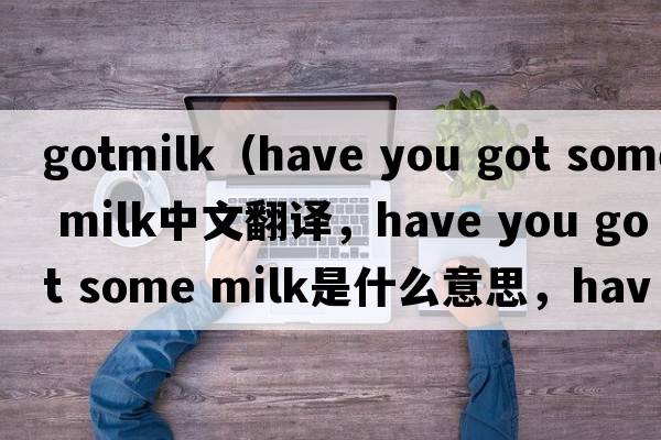 gotmilk（have you got some milk中文翻譯，have you got some milk是什么意思，have you got some milk發(fā)音、用法及例句）