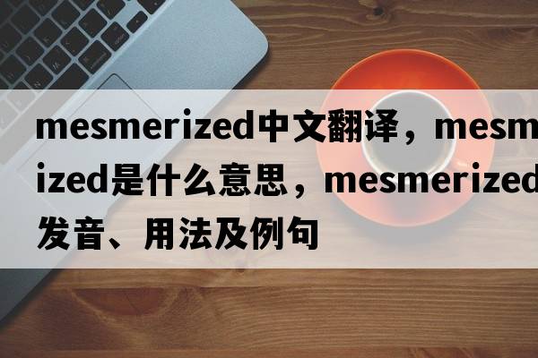 mesmerized中文翻譯，mesmerized是什么意思，mesmerized發(fā)音、用法及例句