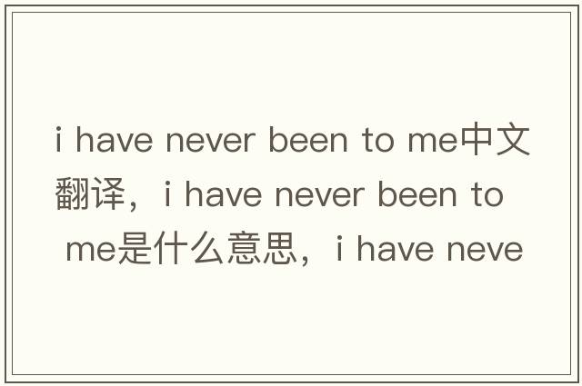 i have never been to me中文翻譯，i have never been to me是什么意思，i have never been to me發(fā)音、用法及例句