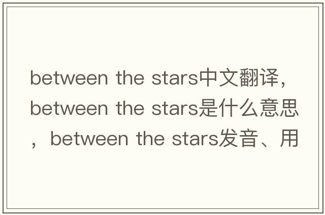 between the stars中文翻譯，between the stars是什么意思，between the stars發(fā)音、用法及例句