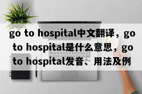 go to hospital中文翻譯，go to hospital是什么意思，go to hospital發(fā)音、用法及例句