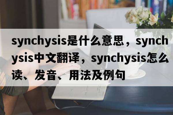 synchysis是什么意思，synchysis中文翻譯，synchysis怎么讀、發(fā)音、用法及例句