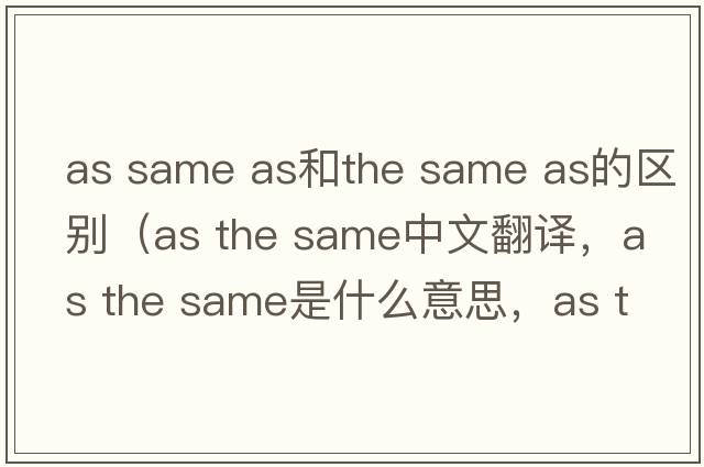 as same as和the same as的區別（as the same中文翻譯，as the same是什么意思，as the same發(fā)音、用法及例句）
