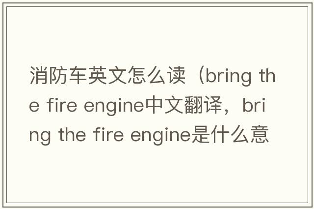 消防車(chē)英文怎么讀（bring the fire engine中文翻譯，bring the fire engine是什么意思，bring the fire engine發(fā)音、用法及例句）