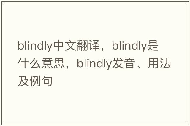 blindly中文翻譯，blindly是什么意思，blindly發(fā)音、用法及例句