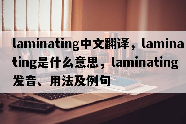 laminating中文翻譯，laminating是什么意思，laminating發(fā)音、用法及例句