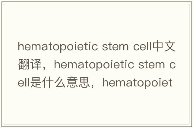 hematopoietic stem cell中文翻譯，hematopoietic stem cell是什么意思，hematopoietic stem cell發(fā)音、用法及例句