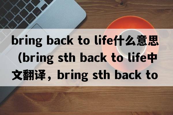 bring back to life什么意思（bring sth back to life中文翻譯，bring sth back to life是什么意思，bring sth back to life