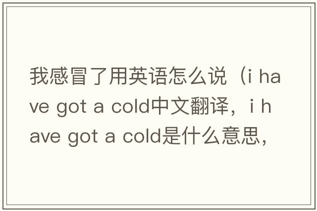 我感冒了用英語(yǔ)怎么說(shuō)（i have got a cold中文翻譯，i have got a cold是什么意思，i have got a cold發(fā)音、用法及例句）