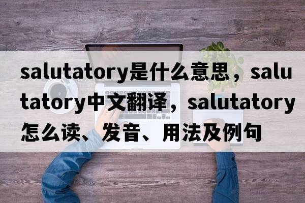 salutatory是什么意思，salutatory中文翻譯，salutatory怎么讀、發(fā)音、用法及例句