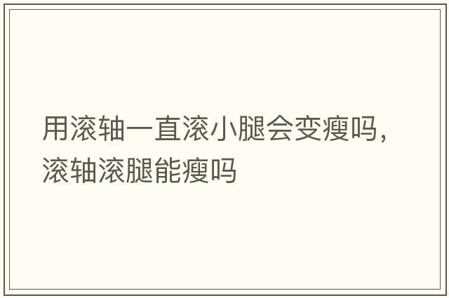用滾軸一直滾小腿會(huì )變瘦嗎，滾軸滾腿能瘦嗎