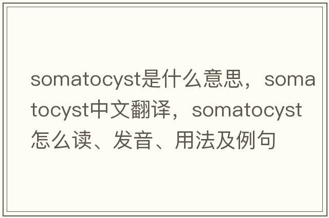 somatocyst是什么意思，somatocyst中文翻譯，somatocyst怎么讀、發(fā)音、用法及例句
