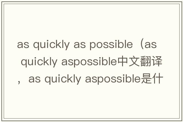 as quickly as possible（as quickly aspossible中文翻譯，as quickly aspossible是什么意思，as quickly aspossible發(fā)音、