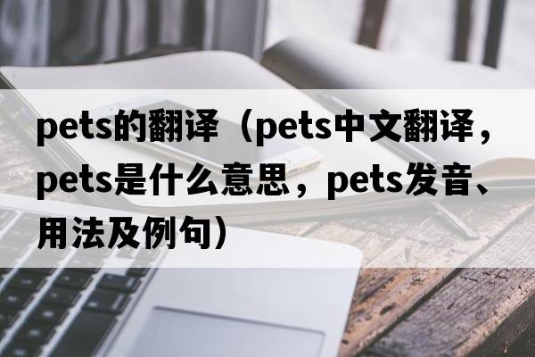 pets的翻譯（pets中文翻譯，pets是什么意思，pets發(fā)音、用法及例句）