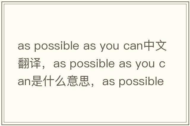 as possible as you can中文翻譯，as possible as you can是什么意思，as possible as you can發(fā)音、用法及例句