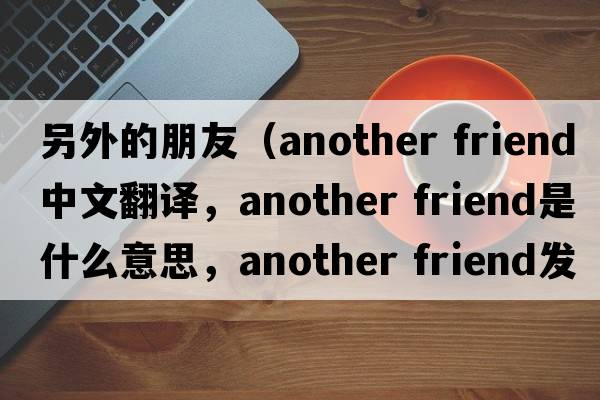另外的朋友（another friend中文翻譯，another friend是什么意思，another friend發(fā)音、用法及例句）