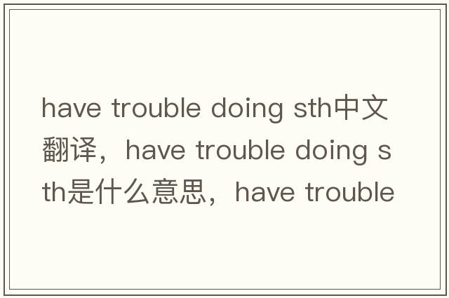 have trouble doing sth中文翻譯，have trouble doing sth是什么意思，have trouble doing sth發(fā)音、用法及例句