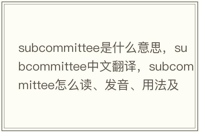 subcommittee是什么意思，subcommittee中文翻譯，subcommittee怎么讀、發(fā)音、用法及例句
