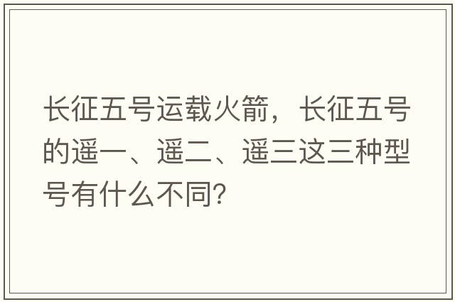 長(cháng)征五號運載火箭，長(cháng)征五號的遙一、遙二、遙三這三種型號有什么不同？