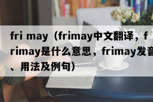 fri may（frimay中文翻譯，frimay是什么意思，frimay發(fā)音、用法及例句）