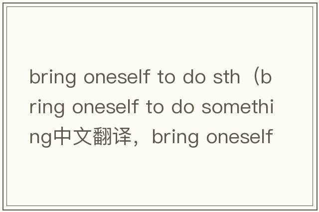 bring oneself to do sth（bring oneself to do something中文翻譯，bring oneself to do something是什么意思，bring o