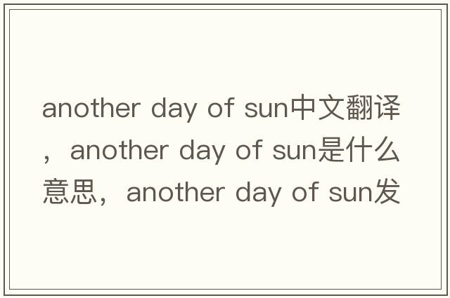 another day of sun中文翻譯，another day of sun是什么意思，another day of sun發(fā)音、用法及例句