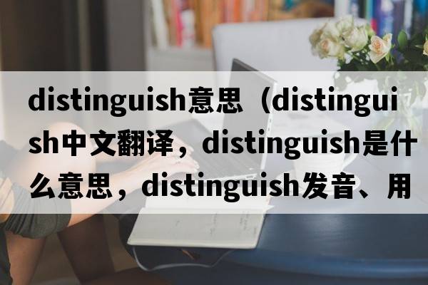 distinguish意思（distinguish中文翻譯，distinguish是什么意思，distinguish發(fā)音、用法及例句）