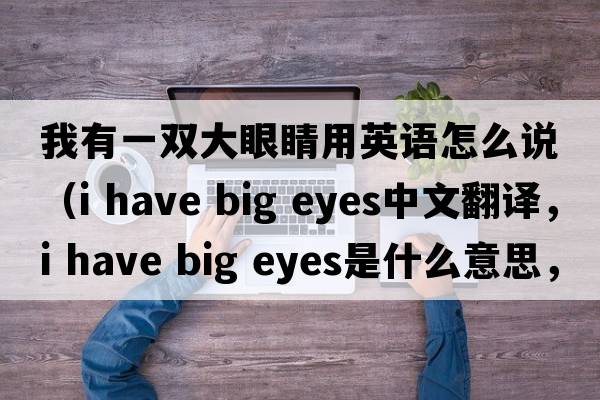 我有一雙大眼睛用英語(yǔ)怎么說(shuō)（i have big eyes中文翻譯，i have big eyes是什么意思，i have big eyes發(fā)音、用法及例句）