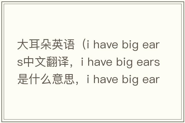 大耳朵英語(yǔ)（i have big ears中文翻譯，i have big ears是什么意思，i have big ears發(fā)音、用法及例句）
