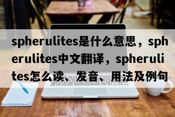 spherulites是什么意思，spherulites中文翻譯，spherulites怎么讀、發(fā)音、用法及例句