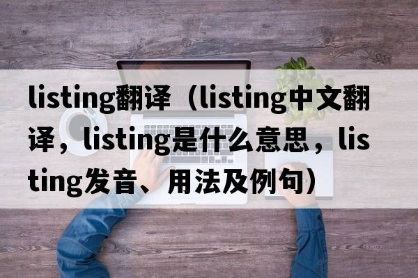listing翻譯（listing中文翻譯，listing是什么意思，listing發(fā)音、用法及例句）