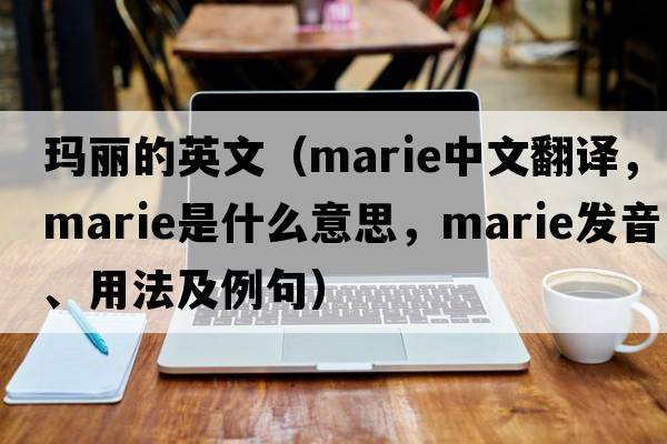 瑪麗的英文（Marie中文翻譯，Marie是什么意思，Marie發(fā)音、用法及例句）