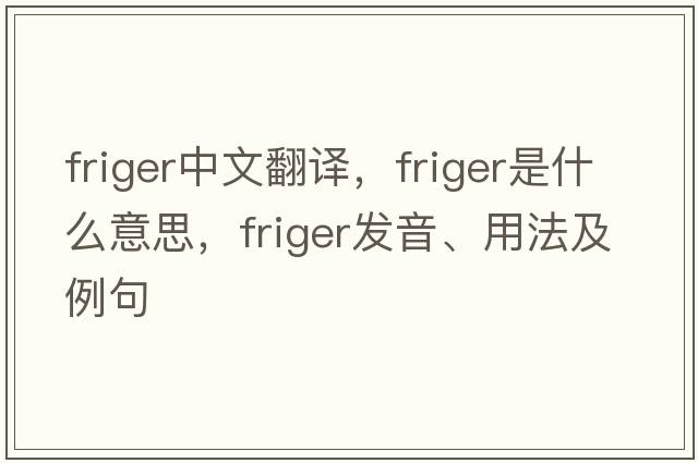 friger中文翻譯，friger是什么意思，friger發(fā)音、用法及例句