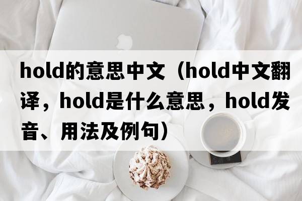 hold的意思中文（hold中文翻譯，hold是什么意思，hold發(fā)音、用法及例句）