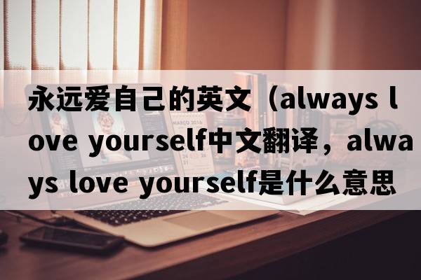 永遠愛(ài)自己的英文（always love yourself中文翻譯，always love yourself是什么意思，always love yourself發(fā)音、用法及例句）
