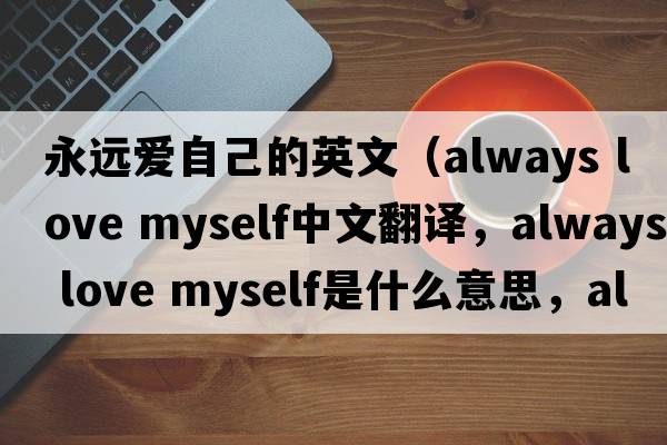 永遠愛(ài)自己的英文（always love myself中文翻譯，always love myself是什么意思，always love myself發(fā)音、用法及例句）